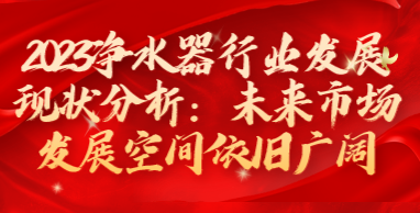 2023凈水器行業(yè)發(fā)展現(xiàn)狀分析：未來(lái)市場(chǎng)發(fā)展空間依舊廣闊